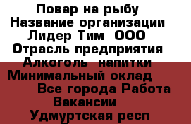 Повар на рыбу › Название организации ­ Лидер Тим, ООО › Отрасль предприятия ­ Алкоголь, напитки › Минимальный оклад ­ 25 000 - Все города Работа » Вакансии   . Удмуртская респ.,Глазов г.